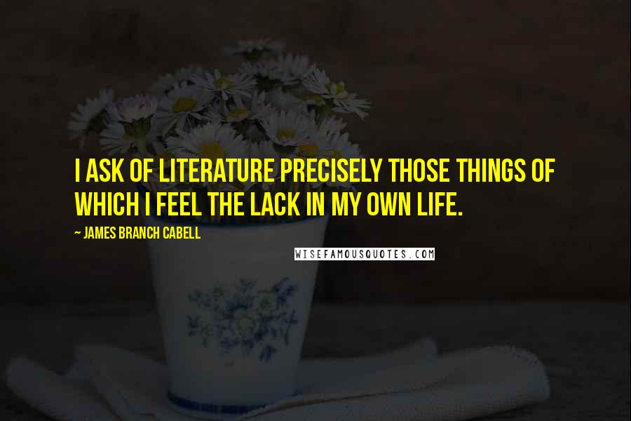 James Branch Cabell Quotes: I ask of literature precisely those things of which I feel the lack in my own life.