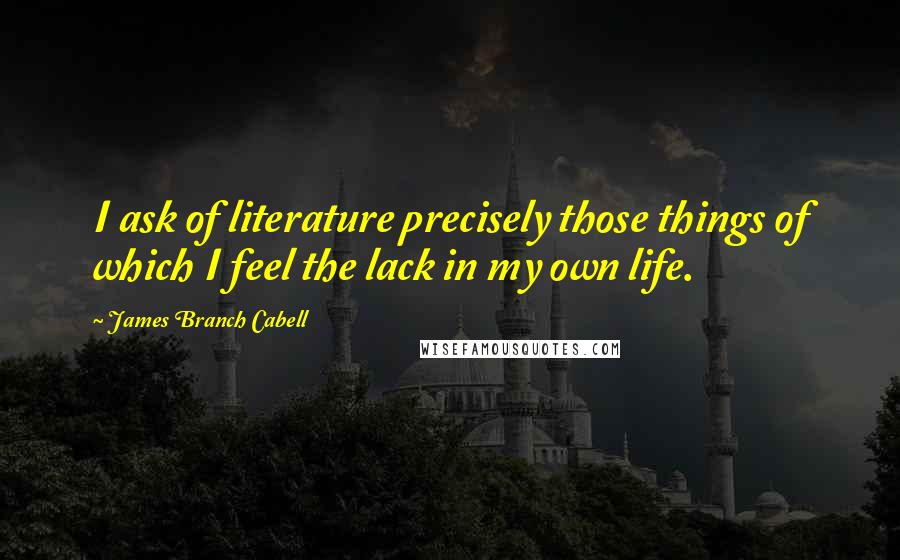 James Branch Cabell Quotes: I ask of literature precisely those things of which I feel the lack in my own life.