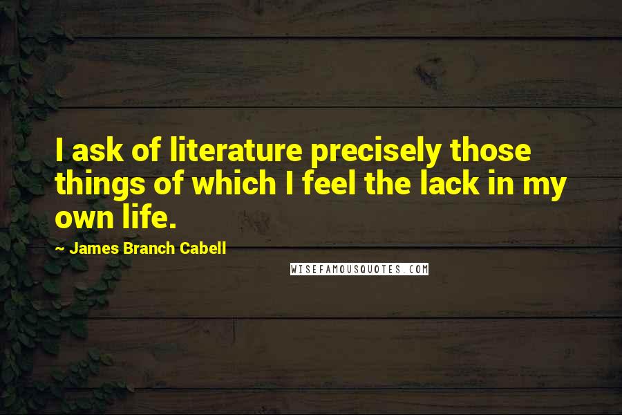 James Branch Cabell Quotes: I ask of literature precisely those things of which I feel the lack in my own life.