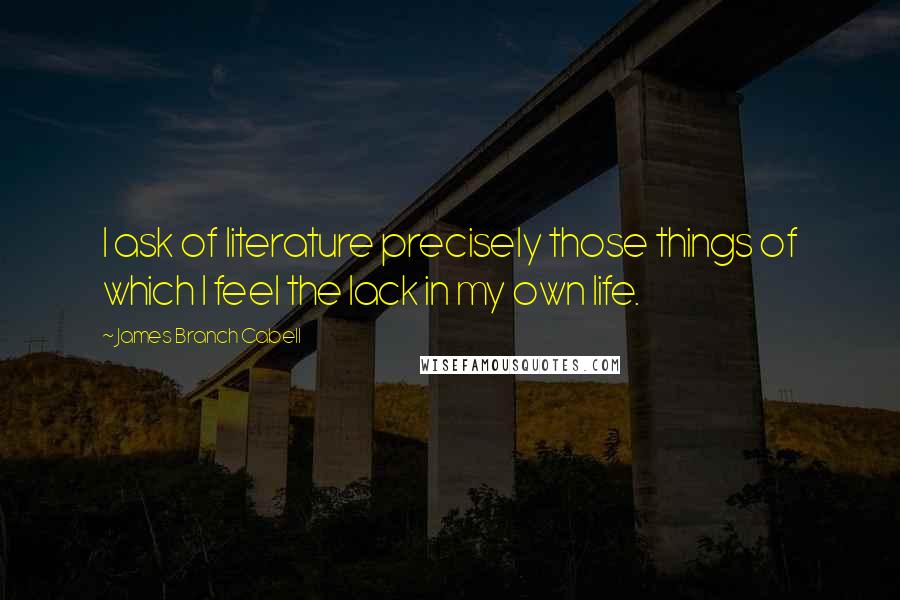 James Branch Cabell Quotes: I ask of literature precisely those things of which I feel the lack in my own life.