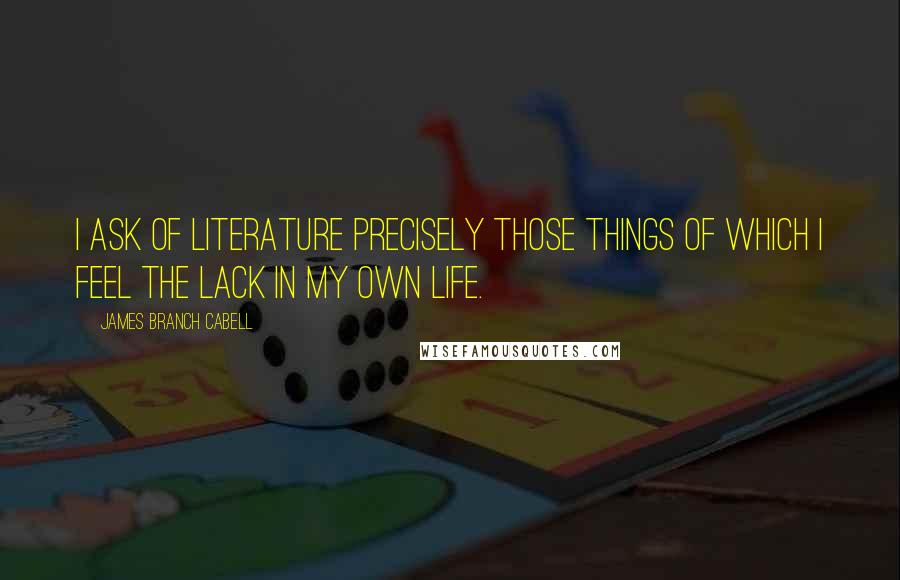 James Branch Cabell Quotes: I ask of literature precisely those things of which I feel the lack in my own life.