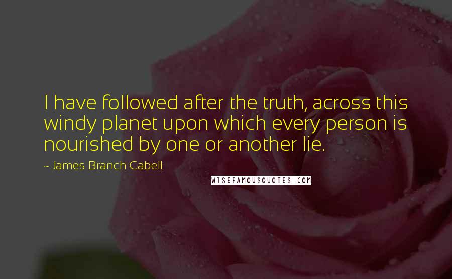 James Branch Cabell Quotes: I have followed after the truth, across this windy planet upon which every person is nourished by one or another lie.