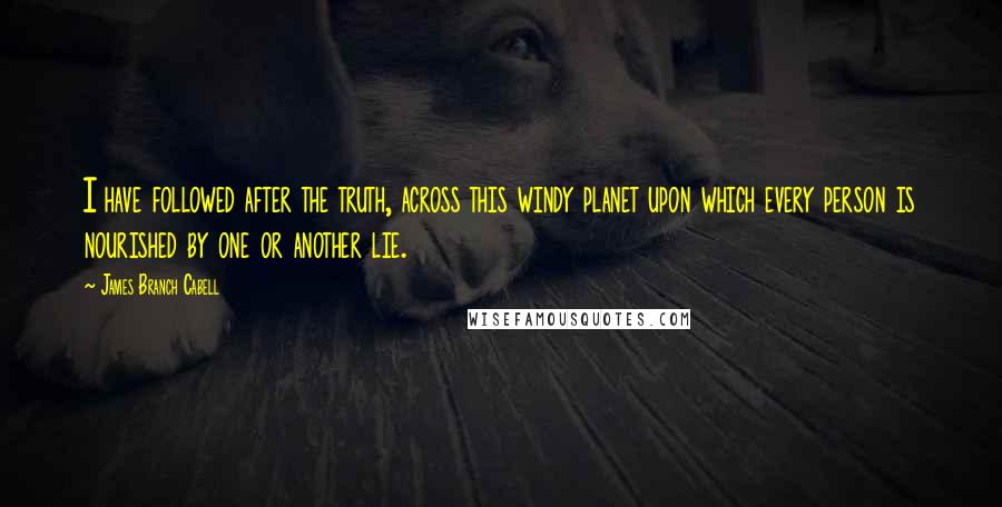 James Branch Cabell Quotes: I have followed after the truth, across this windy planet upon which every person is nourished by one or another lie.