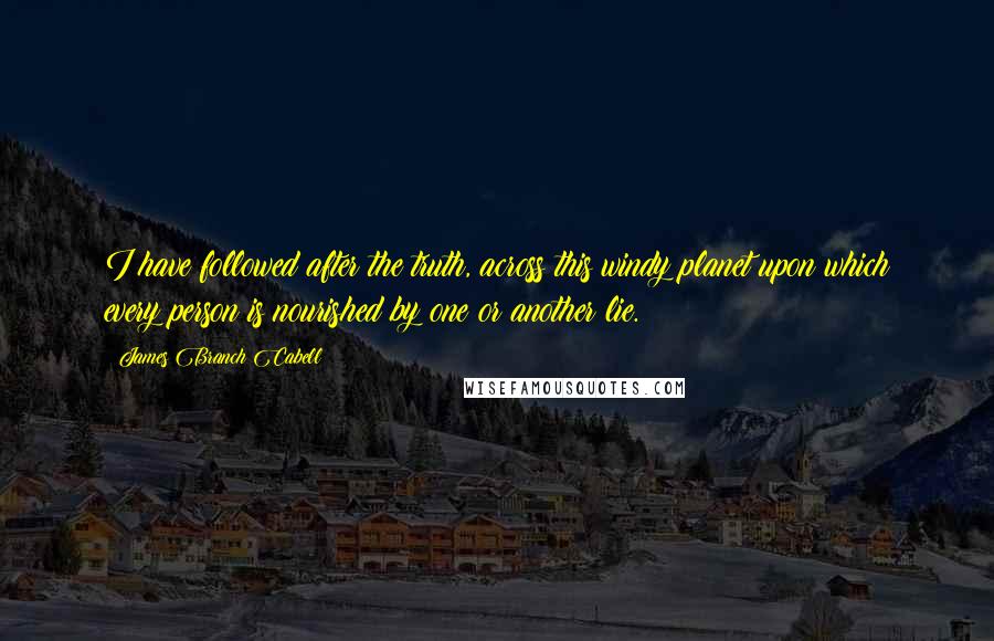 James Branch Cabell Quotes: I have followed after the truth, across this windy planet upon which every person is nourished by one or another lie.