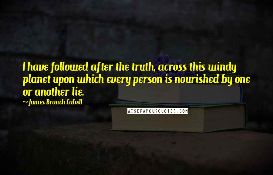 James Branch Cabell Quotes: I have followed after the truth, across this windy planet upon which every person is nourished by one or another lie.