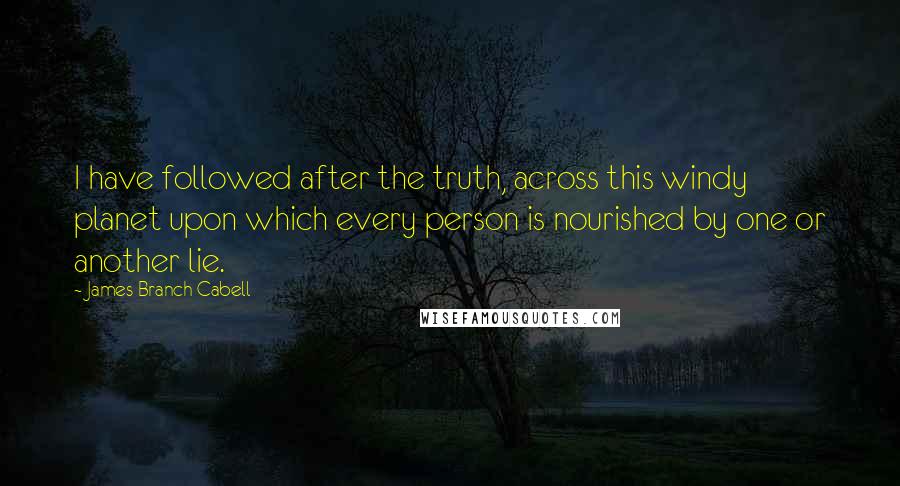 James Branch Cabell Quotes: I have followed after the truth, across this windy planet upon which every person is nourished by one or another lie.