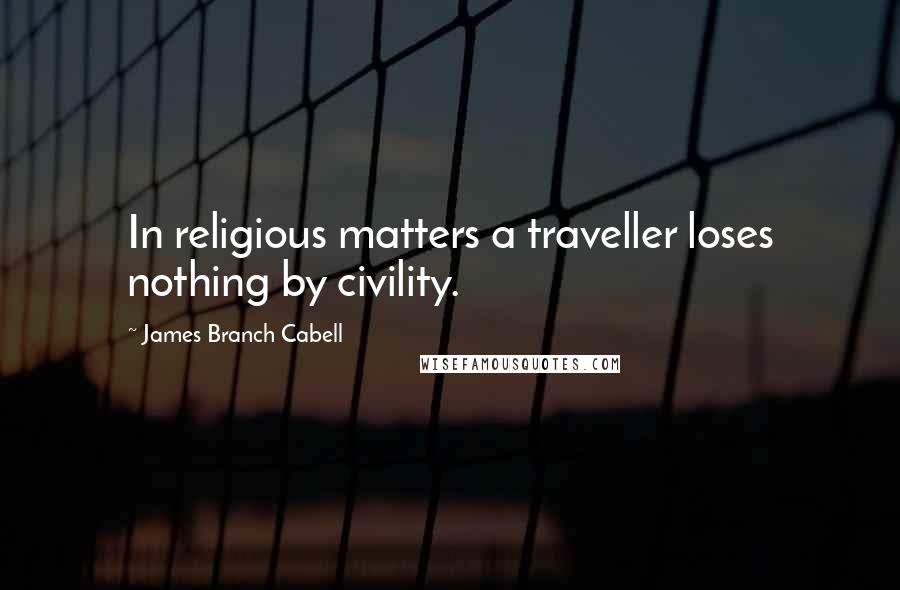 James Branch Cabell Quotes: In religious matters a traveller loses nothing by civility.