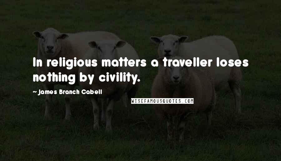 James Branch Cabell Quotes: In religious matters a traveller loses nothing by civility.