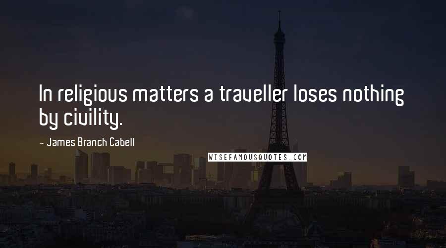 James Branch Cabell Quotes: In religious matters a traveller loses nothing by civility.