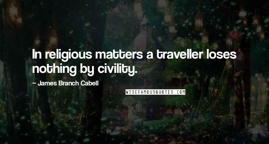James Branch Cabell Quotes: In religious matters a traveller loses nothing by civility.