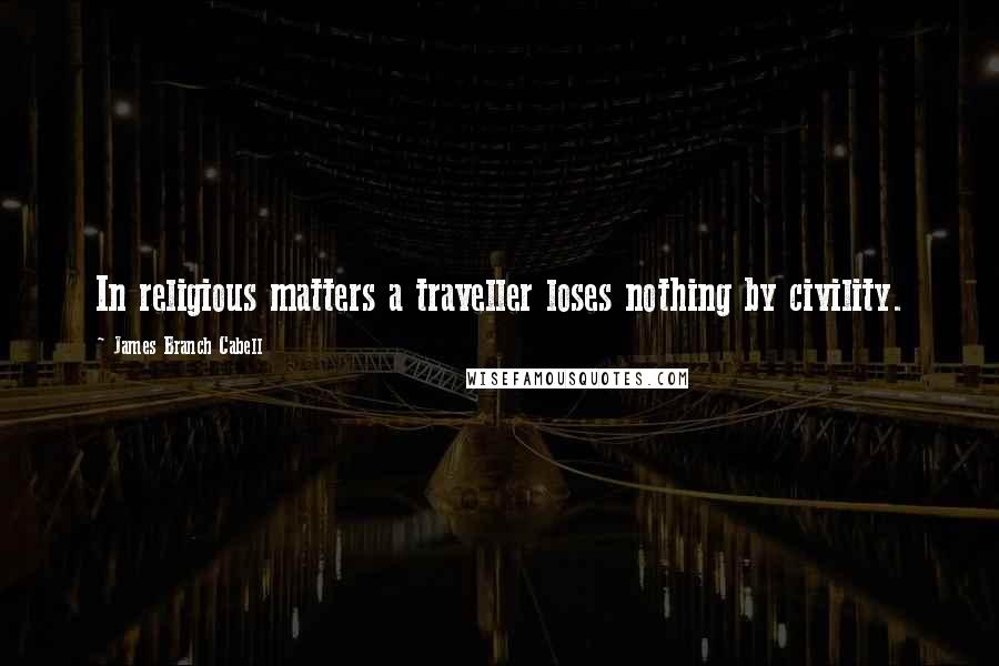 James Branch Cabell Quotes: In religious matters a traveller loses nothing by civility.