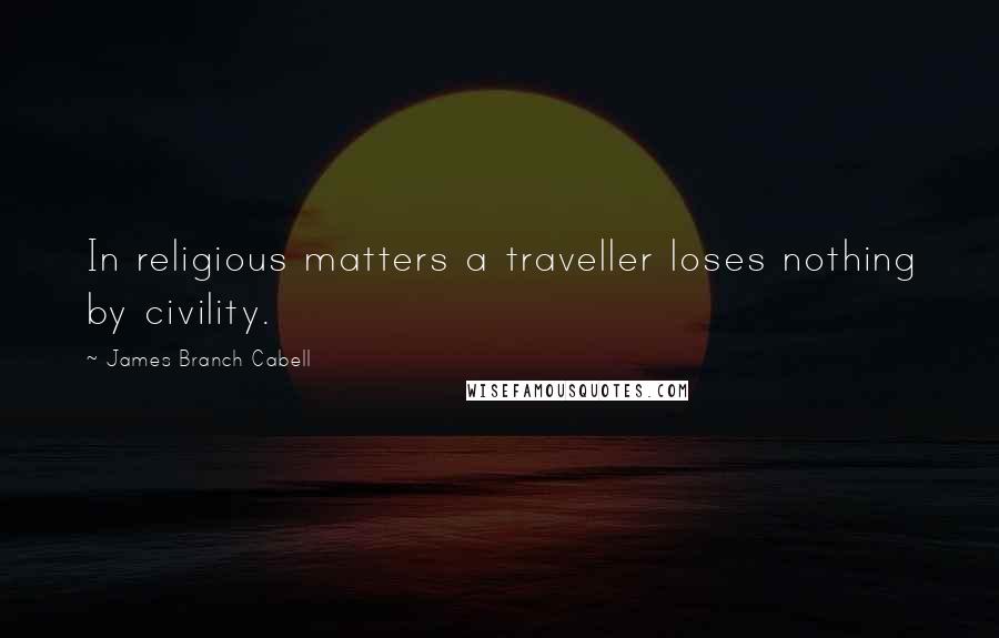 James Branch Cabell Quotes: In religious matters a traveller loses nothing by civility.