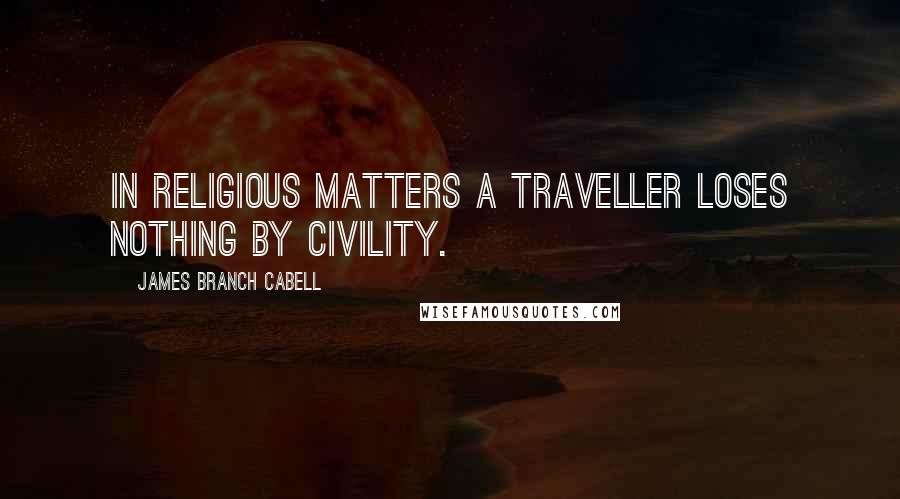James Branch Cabell Quotes: In religious matters a traveller loses nothing by civility.