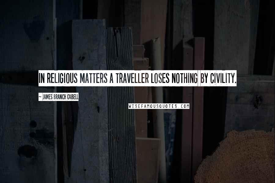 James Branch Cabell Quotes: In religious matters a traveller loses nothing by civility.