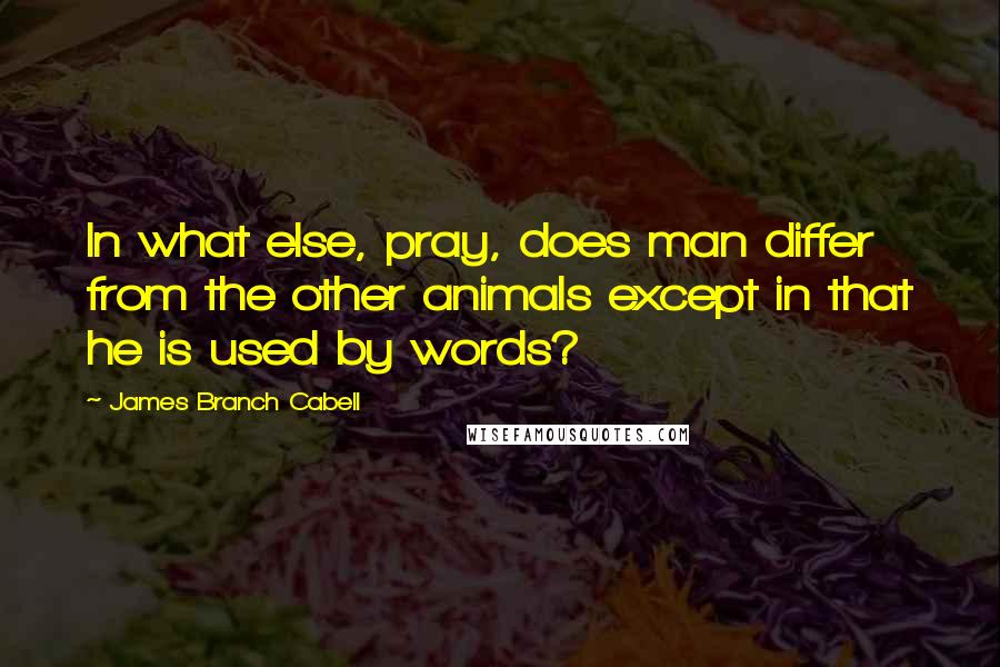 James Branch Cabell Quotes: In what else, pray, does man differ from the other animals except in that he is used by words?