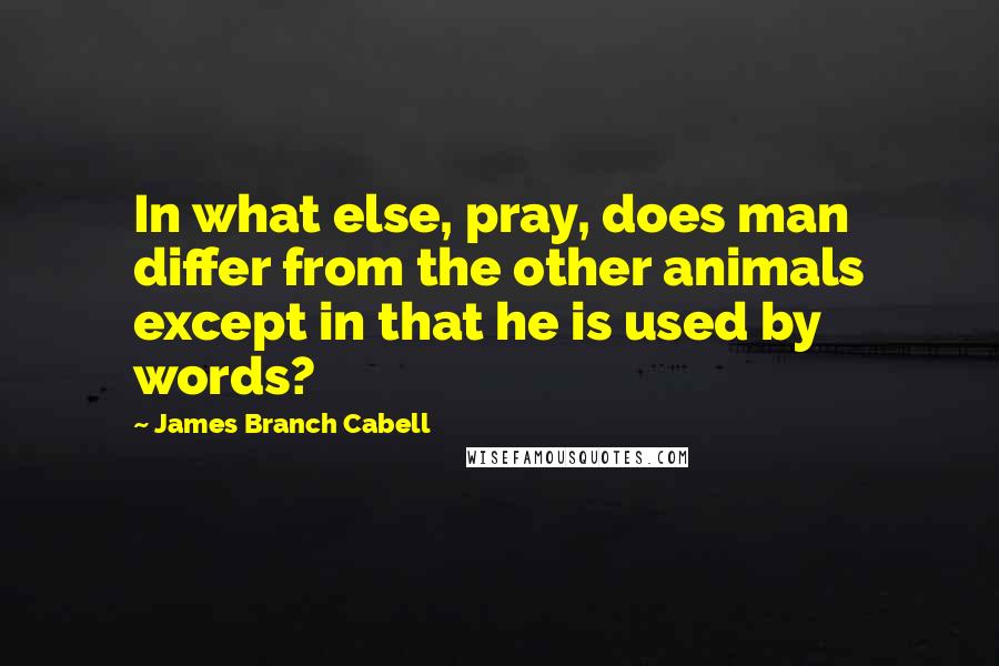 James Branch Cabell Quotes: In what else, pray, does man differ from the other animals except in that he is used by words?