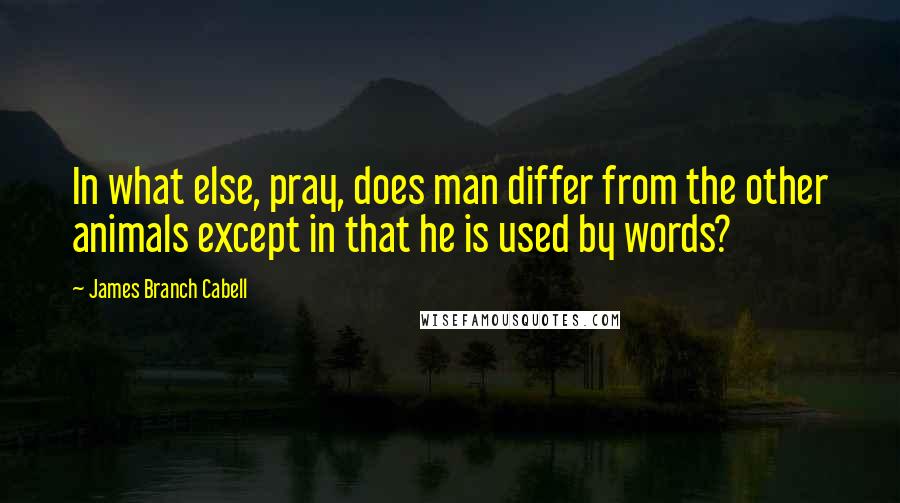 James Branch Cabell Quotes: In what else, pray, does man differ from the other animals except in that he is used by words?