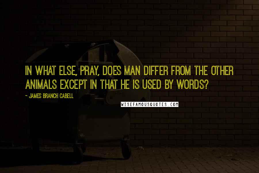 James Branch Cabell Quotes: In what else, pray, does man differ from the other animals except in that he is used by words?
