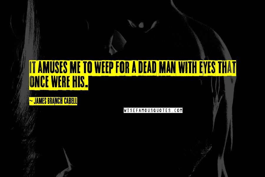 James Branch Cabell Quotes: It amuses me to weep for a dead man with eyes that once were his.