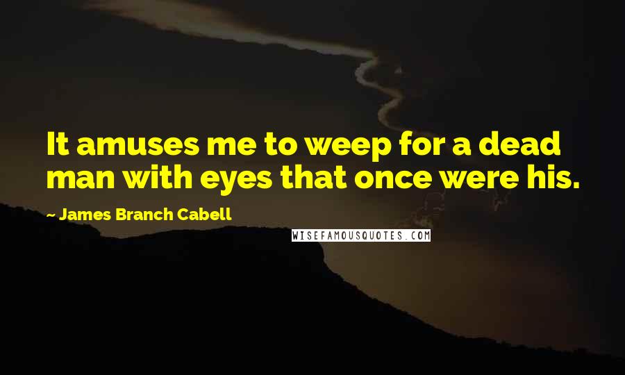 James Branch Cabell Quotes: It amuses me to weep for a dead man with eyes that once were his.