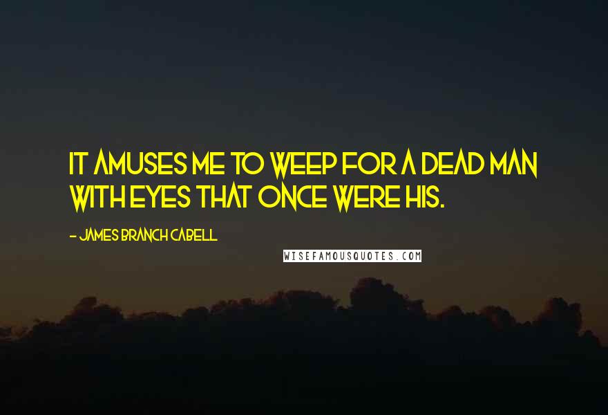 James Branch Cabell Quotes: It amuses me to weep for a dead man with eyes that once were his.