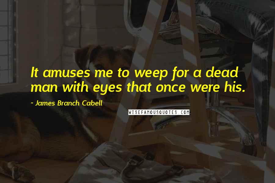 James Branch Cabell Quotes: It amuses me to weep for a dead man with eyes that once were his.
