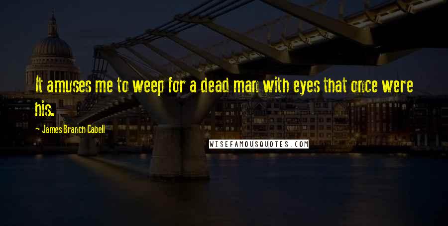 James Branch Cabell Quotes: It amuses me to weep for a dead man with eyes that once were his.