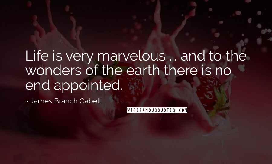 James Branch Cabell Quotes: Life is very marvelous ... and to the wonders of the earth there is no end appointed.