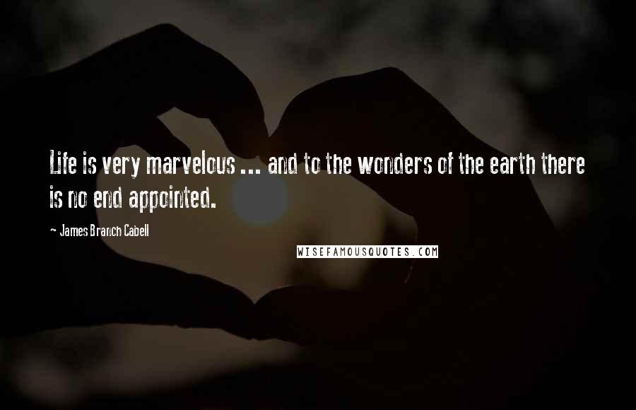 James Branch Cabell Quotes: Life is very marvelous ... and to the wonders of the earth there is no end appointed.