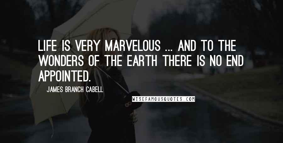 James Branch Cabell Quotes: Life is very marvelous ... and to the wonders of the earth there is no end appointed.