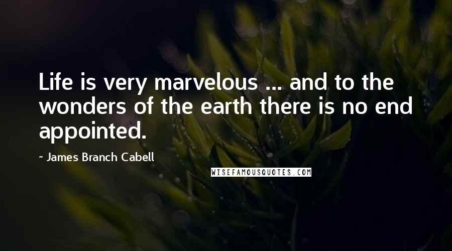 James Branch Cabell Quotes: Life is very marvelous ... and to the wonders of the earth there is no end appointed.