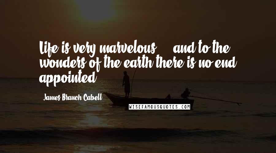 James Branch Cabell Quotes: Life is very marvelous ... and to the wonders of the earth there is no end appointed.