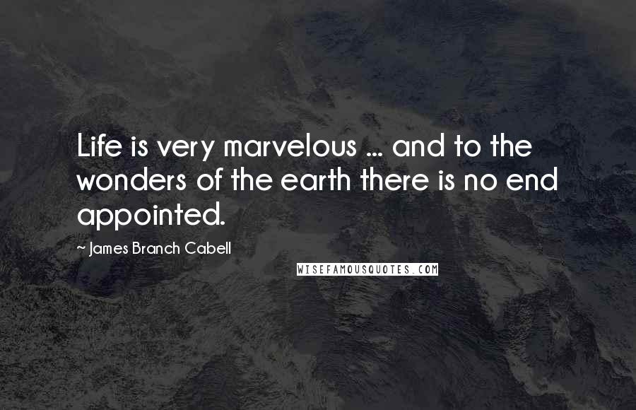 James Branch Cabell Quotes: Life is very marvelous ... and to the wonders of the earth there is no end appointed.