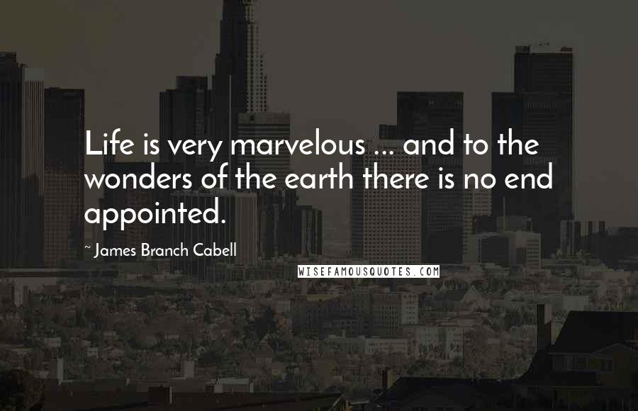 James Branch Cabell Quotes: Life is very marvelous ... and to the wonders of the earth there is no end appointed.