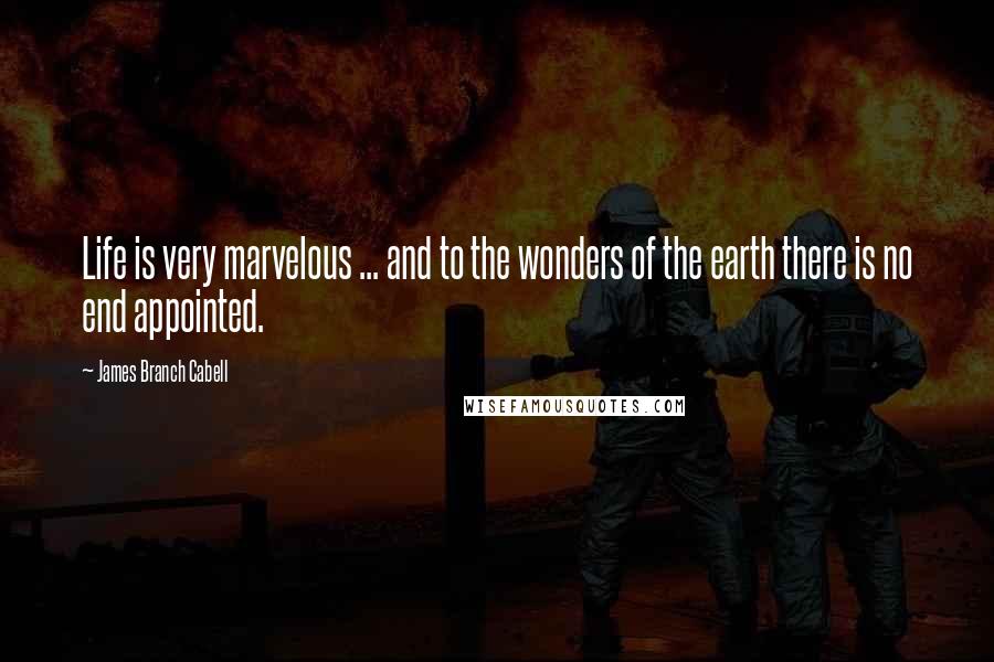 James Branch Cabell Quotes: Life is very marvelous ... and to the wonders of the earth there is no end appointed.