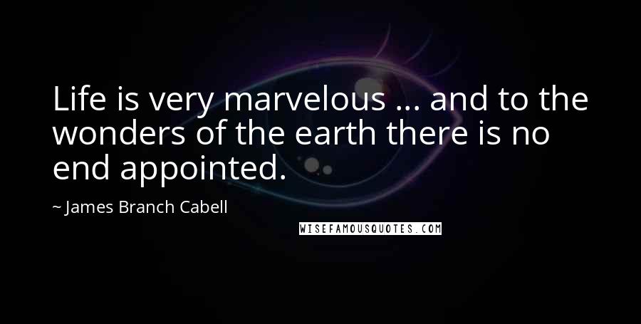 James Branch Cabell Quotes: Life is very marvelous ... and to the wonders of the earth there is no end appointed.