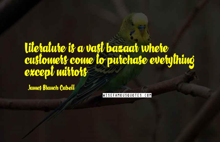 James Branch Cabell Quotes: Literature is a vast bazaar where customers come to purchase everything except mirrors.