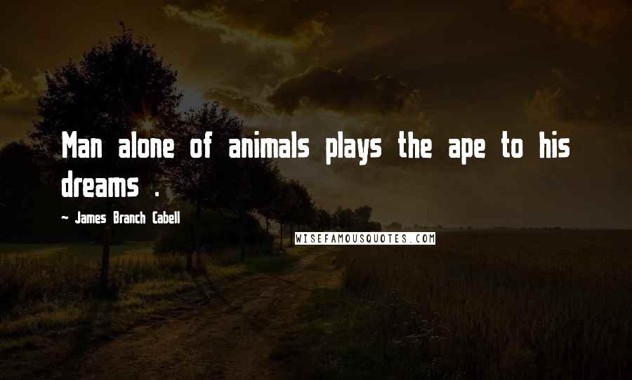 James Branch Cabell Quotes: Man alone of animals plays the ape to his dreams .