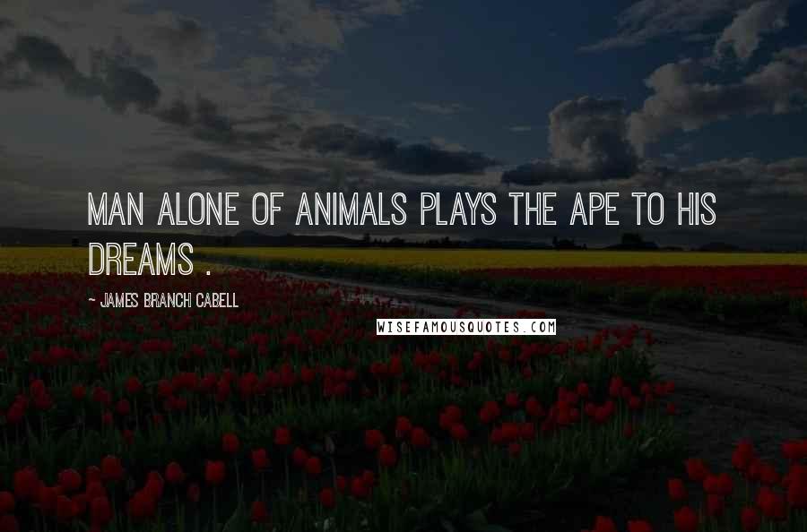 James Branch Cabell Quotes: Man alone of animals plays the ape to his dreams .