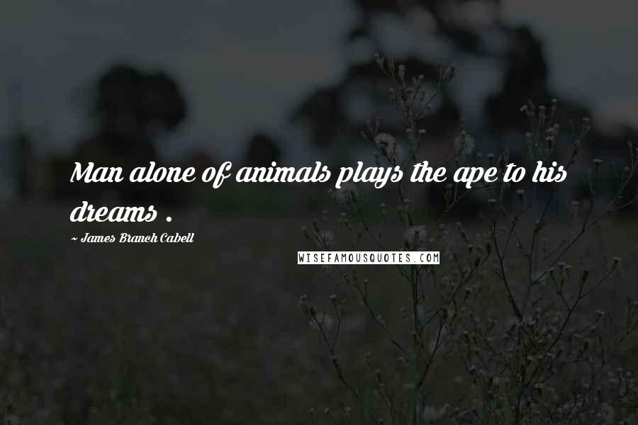 James Branch Cabell Quotes: Man alone of animals plays the ape to his dreams .