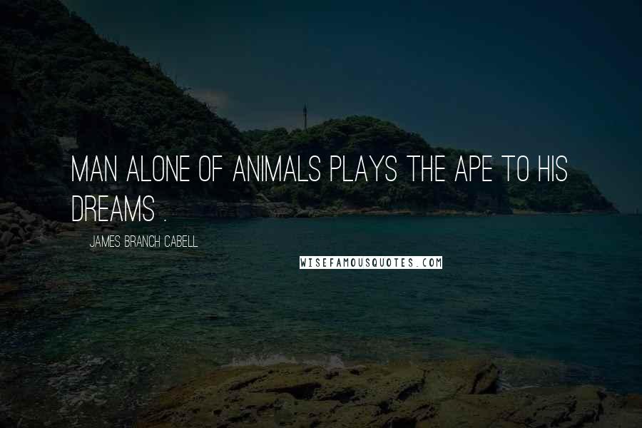 James Branch Cabell Quotes: Man alone of animals plays the ape to his dreams .