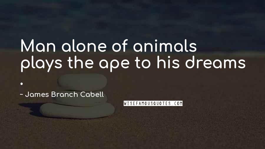 James Branch Cabell Quotes: Man alone of animals plays the ape to his dreams .