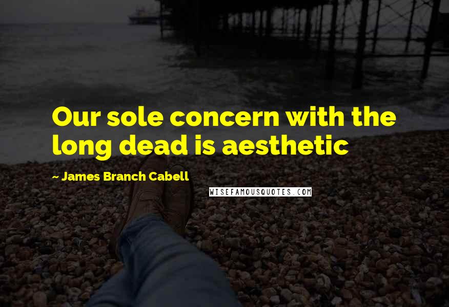 James Branch Cabell Quotes: Our sole concern with the long dead is aesthetic