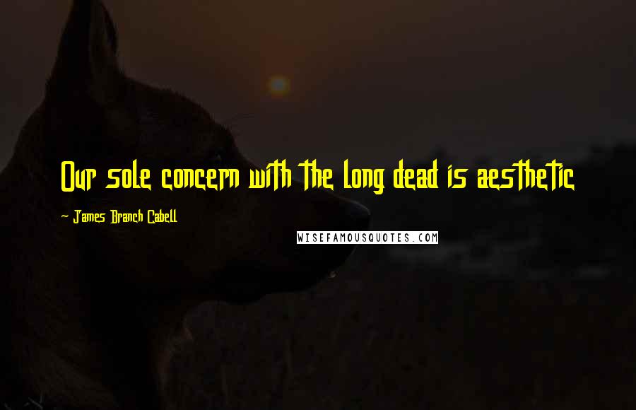 James Branch Cabell Quotes: Our sole concern with the long dead is aesthetic
