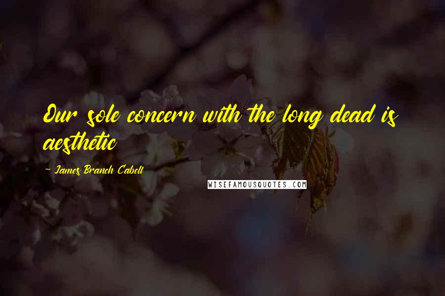 James Branch Cabell Quotes: Our sole concern with the long dead is aesthetic