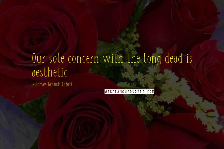 James Branch Cabell Quotes: Our sole concern with the long dead is aesthetic