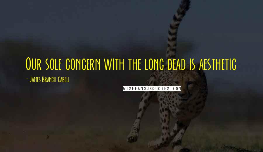 James Branch Cabell Quotes: Our sole concern with the long dead is aesthetic
