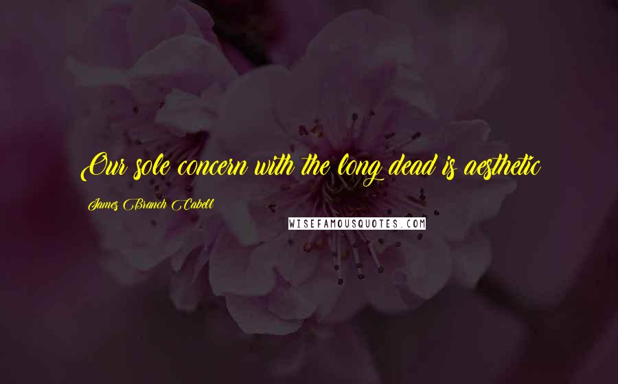 James Branch Cabell Quotes: Our sole concern with the long dead is aesthetic