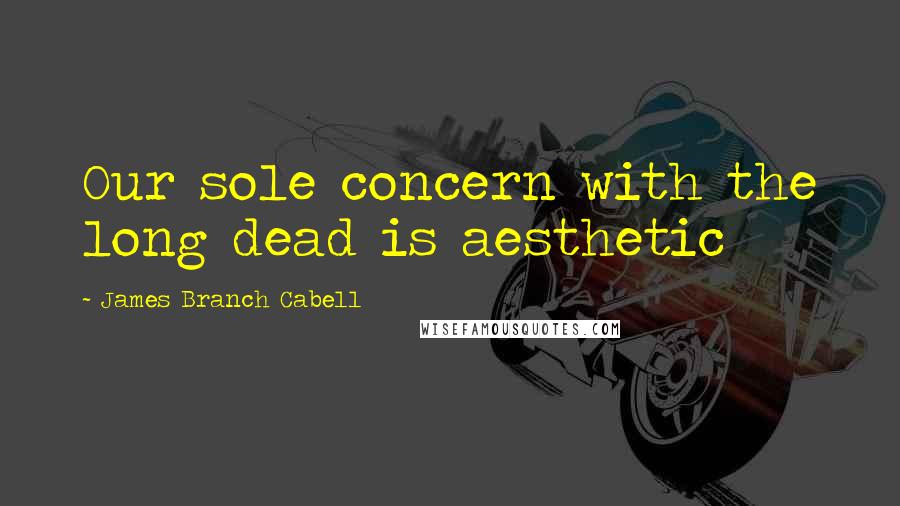 James Branch Cabell Quotes: Our sole concern with the long dead is aesthetic