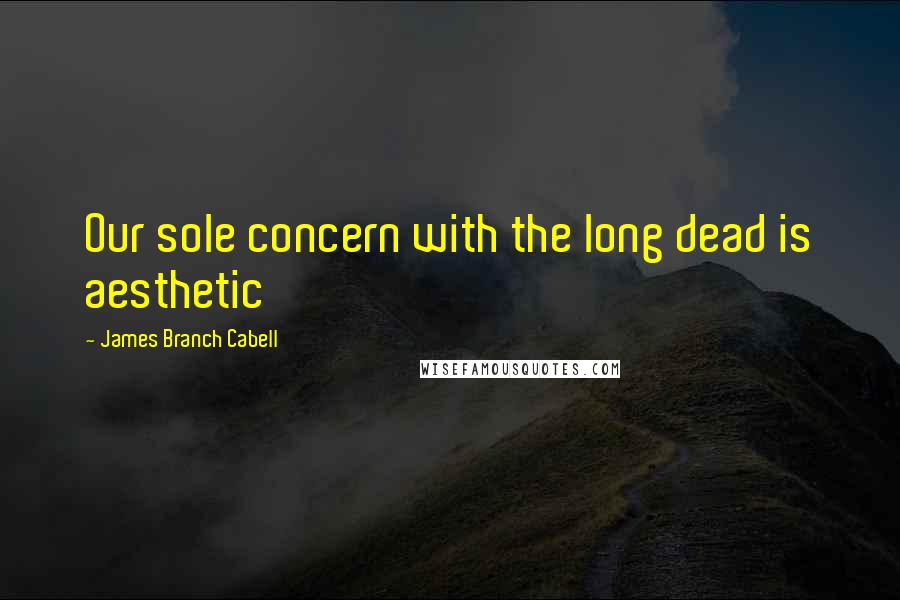 James Branch Cabell Quotes: Our sole concern with the long dead is aesthetic